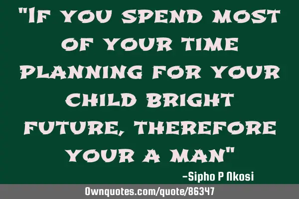 "If you spend most of your time planning for your child bright future, therefore your a man"