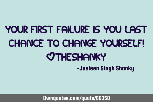 Your first failure is you last chance to change yourself! ~