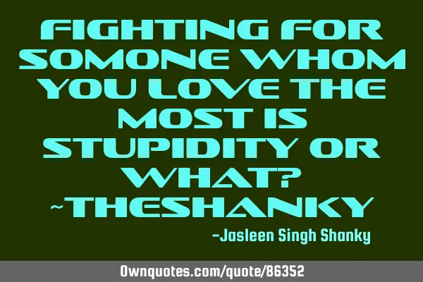 Fighting for somone whom you love the most is stupidity or what? ~