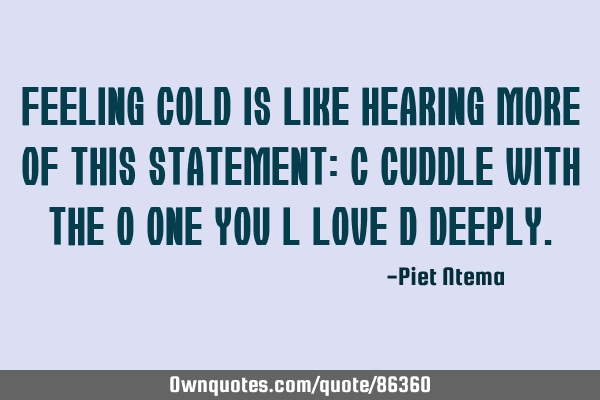 Feeling COLD is like hearing more of this statement: C cuddle with the O one you L love D