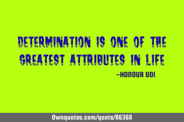 DETERMINATION is one of the greatest attributes in