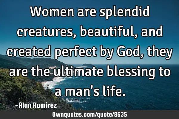 Women are splendid creatures, beautiful, and created perfect by God, they are the ultimate blessing