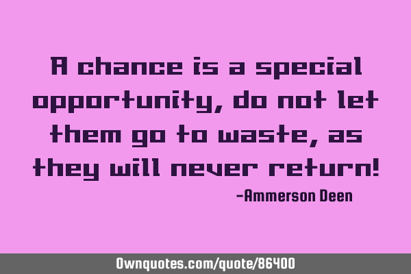 A chance is a special opportunity, do not let them go to waste, as they will never return!