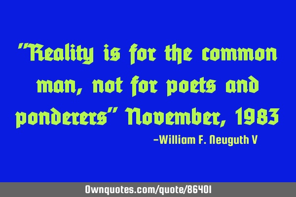 "Reality is for the common man, not for poets and ponderers" November, 1983