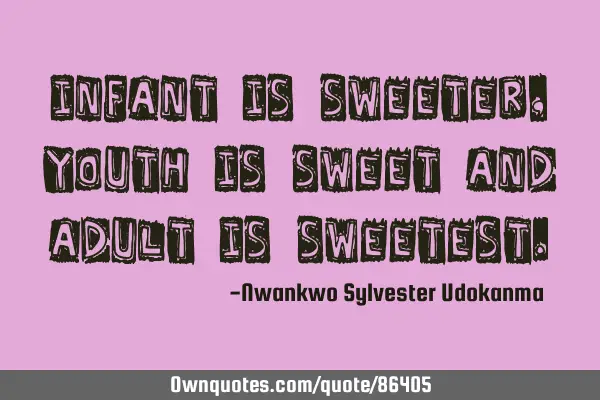 Infant is sweeter, youth is sweet and adult is