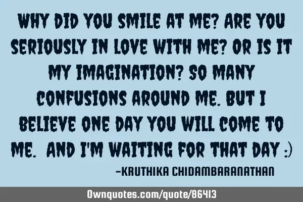 Why did you smile at me? Are you seriously in love with me? Or is it my imagination? So many
