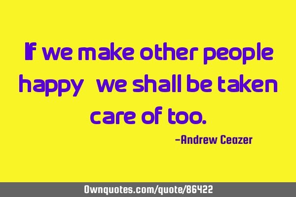 If we make other people happy, we shall be taken care of
