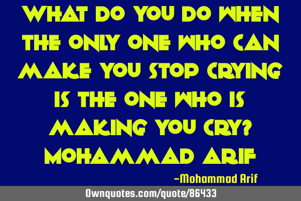What do you do when the only one who can make you stop crying is the one who is making you cry? M