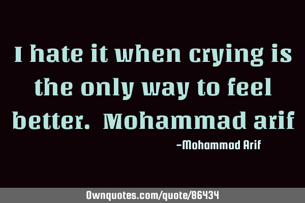 I hate it when crying is the only way to feel better. Mohammad