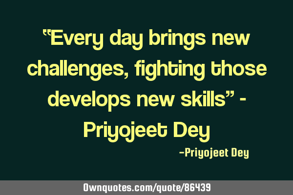 “Every day brings new challenges, fighting those develops new skills” - Priyojeet D