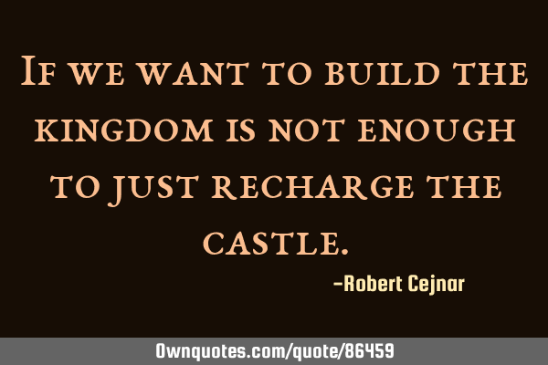 If we want to build the kingdom is not enough to just recharge the