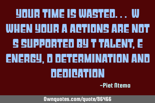 Your time is WASTED... W when your A actions are not S supported by T talent, E energy, D