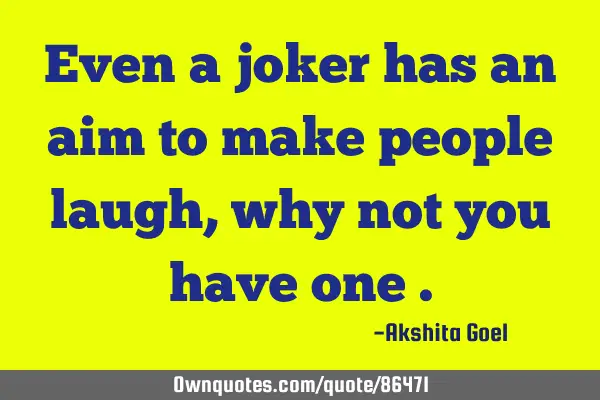 Even a joker has an aim to make people laugh , why not you have one
