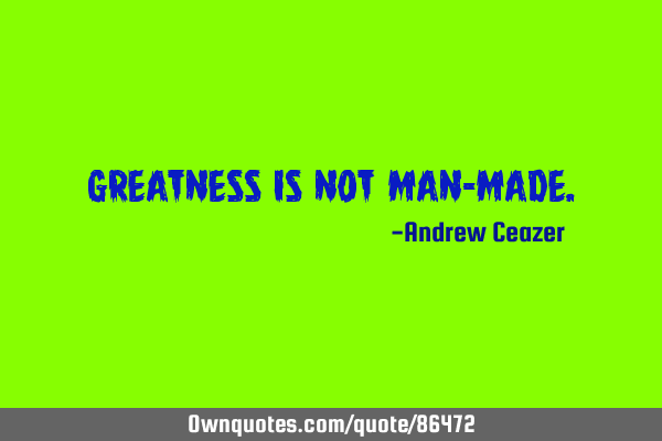 Greatness is not man-