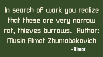 In search of work you realize that these are very narrow rat, thieves burrows. Author: Musin Almat Z