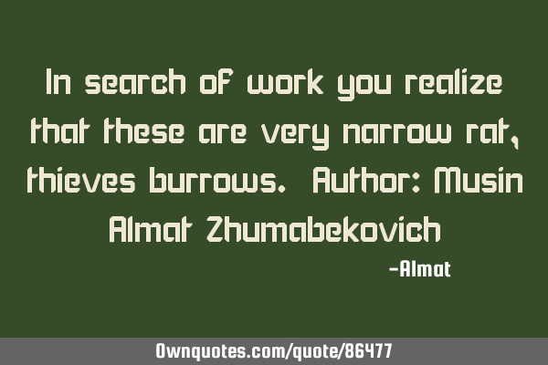 In search of work you realize that these are very narrow rat, thieves burrows. Author: Musin Almat Z