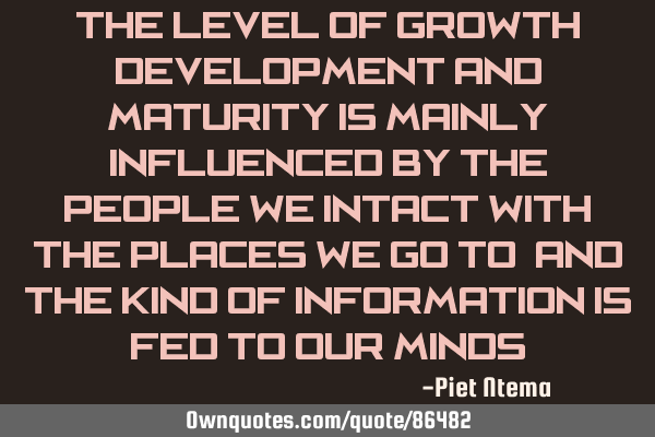 The level of growth, development and maturity is mainly influenced by the people we intact with;
