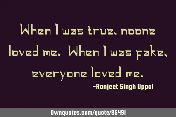 When I was true,noone loved me. When I was fake, everyone loved