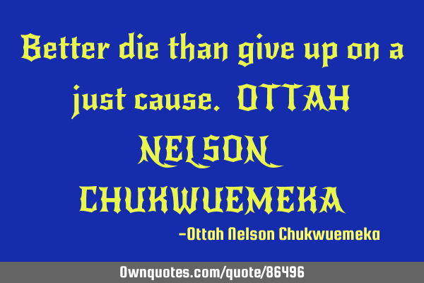 Better die than give up on a just cause. OTTAH NELSON CHUKWUEMEKA
