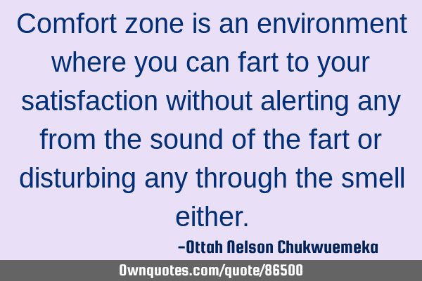 Comfort zone is an environment where you can fart to your satisfaction without alerting any from