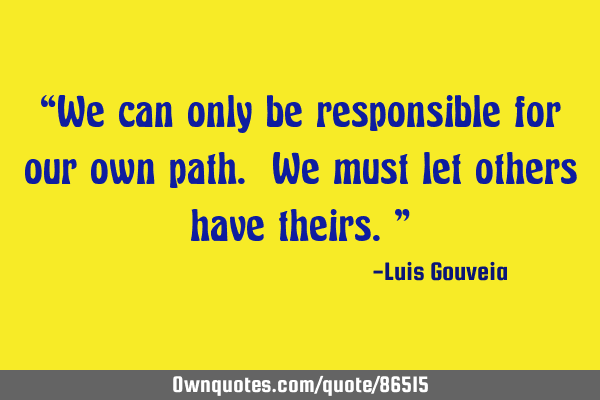 “We can only be responsible for our own path. We must let others have theirs.”