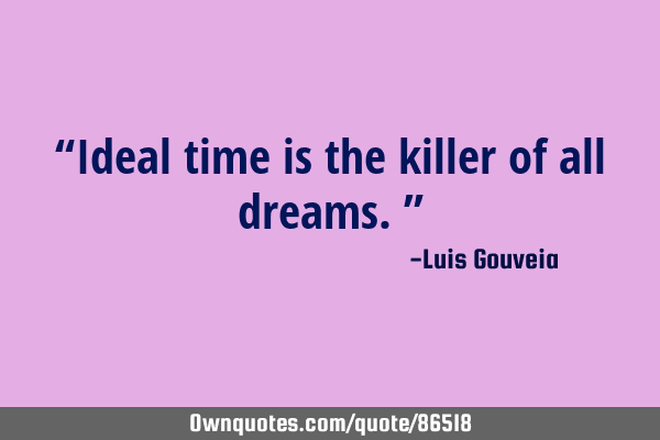 “Ideal time is the killer of all dreams.”