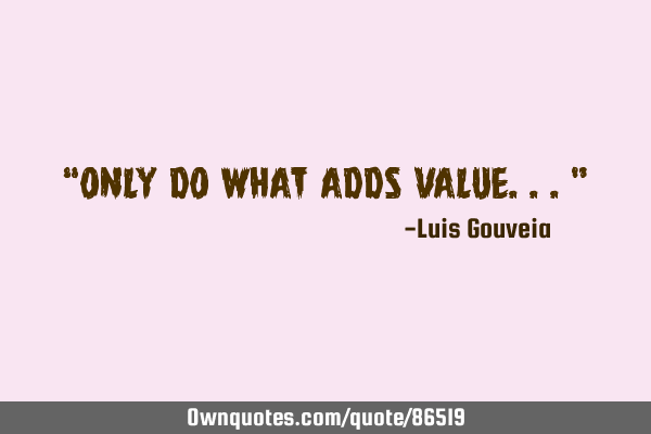 “Only do what adds value...”