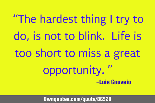 “The hardest thing I try to do, is not to blink. Life is too short to miss a great opportunity.”