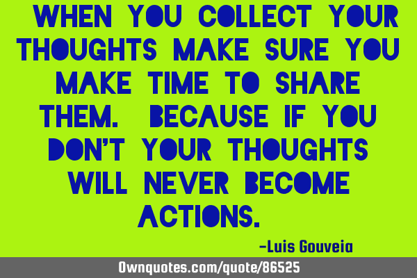 “When you collect your thoughts make sure you make time to share them. Because if you don