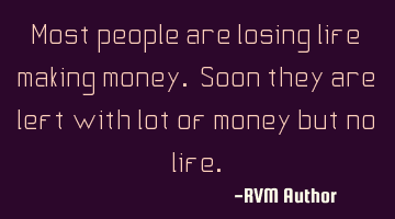 Most people are losing life making money. Soon they are left with lot of money but no life.