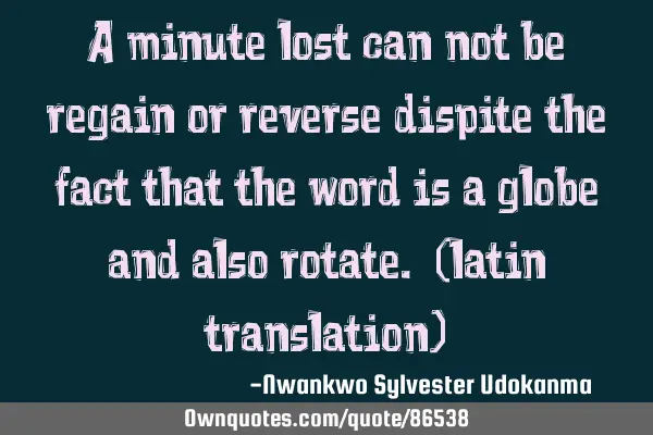 A minute lost can not be regain or reverse dispite the fact that the word is a globe and also