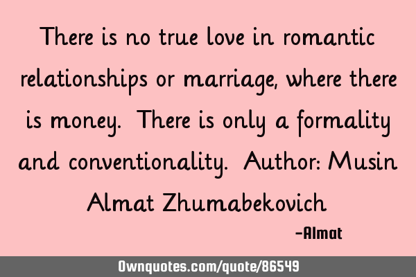 There is no true love in romantic relationships or marriage, where there is money. There is only a