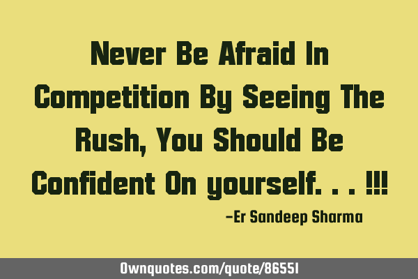 Never Be Afraid In Competition By Seeing The Rush , You Should Be Confident On yourself...!!!