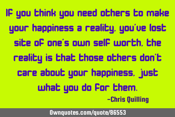 If you think you need others to make your happiness a reality , you