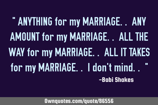 " ANYTHING for my MARRIAGE.. ANY AMOUNT for my MARRIAGE.. ALL THE WAY for my MARRIAGE.. ALL IT TAKES