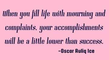 When you fill life with mourning and complaints, your accomplishments will be a little lower than