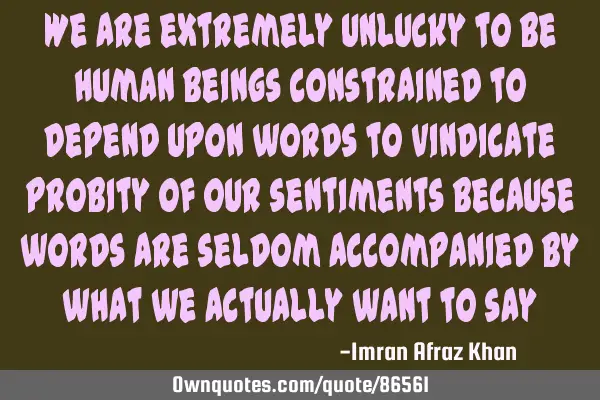 We are extremely unlucky to be human beings constrained to depend upon words to vindicate probity