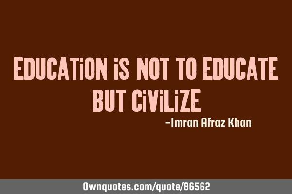 Education is not to educate but