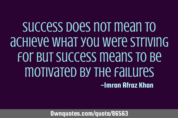 Success does not mean to achieve what you were striving for but success means to be motivated by