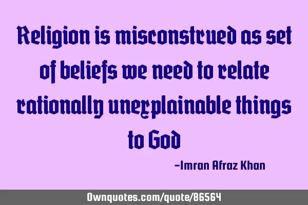 Religion is misconstrued as set of beliefs we need to relate rationally unexplainable things to G
