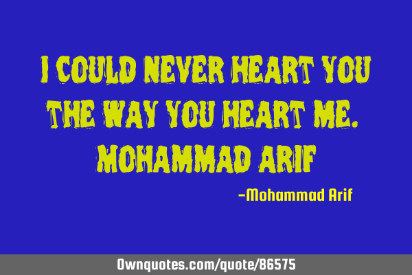 I could never heart you the way you heart me. Mohammad