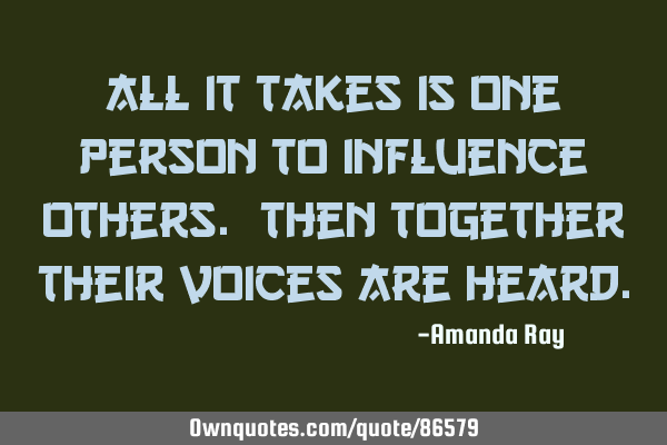 All it takes is one person to influence others. Then together their voices are