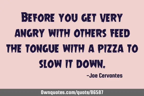 Before you get very angry with others feed the tongue with a pizza to slow it