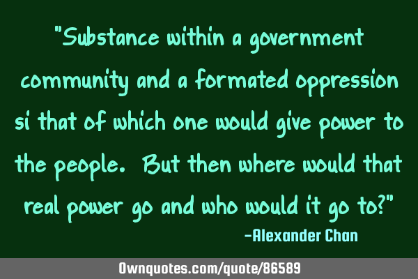 "Substance within a government community and a formated oppression si that of which one would give