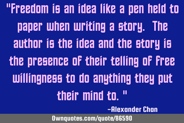 "Freedom is an idea like a pen held to paper when writing a story. The author is the idea and the