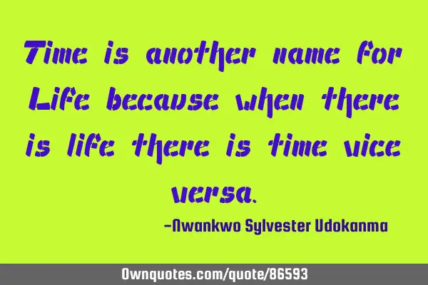 Time is another name for Life because when there is life there is time vice