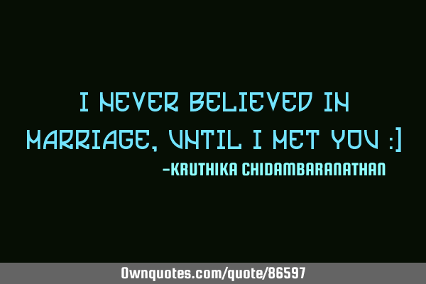 I never believed in MARRIAGE,until I met YOU :)