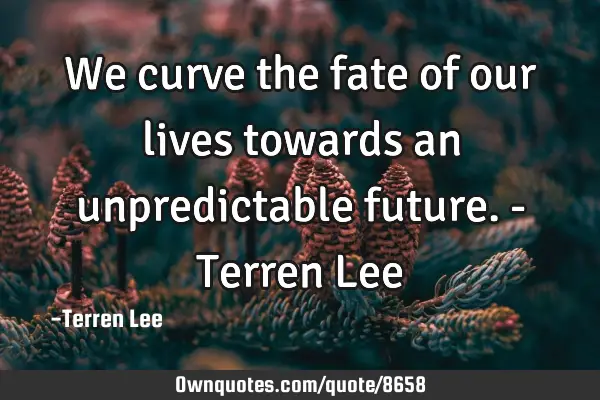 We curve the fate of our lives towards an unpredictable future. - Terren L