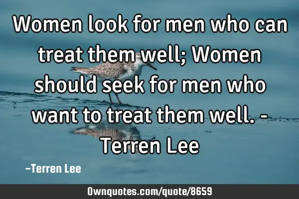 Women look for men who can treat them well; Women should seek for men who want to treat them well. -
