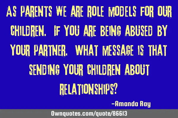 As parents we are role models for our children. If you are being abused by your partner. What